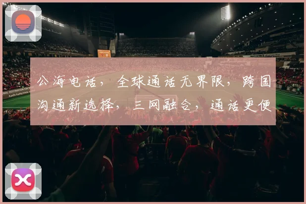 公海电话，全球通话无界限，跨国沟通新选择，三网融合，通话更便捷，服务更全面。