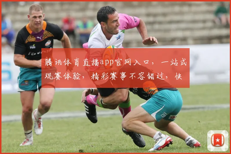 腾讯体育直播app官网入口，一站式观赛体验，精彩赛事不容错过，快来下载体验