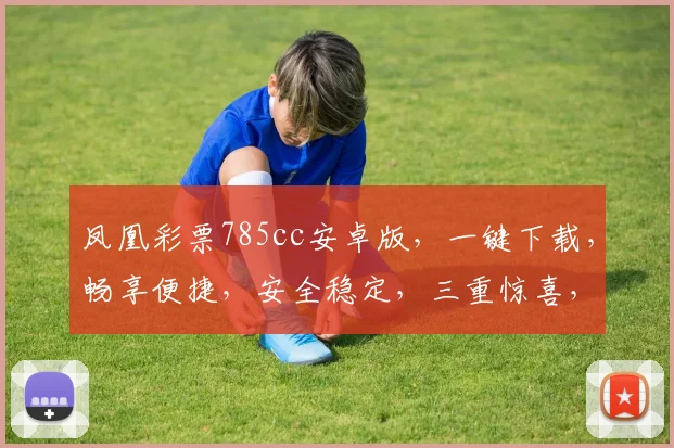 凤凰彩票785cc安卓版，一键下载，畅享便捷，安全稳定，三重惊喜，不容错过