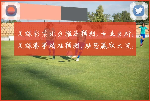足球彩票比分推荐预测,专业分析,足球赛事精准预测,助您赢取大奖,轻松一击