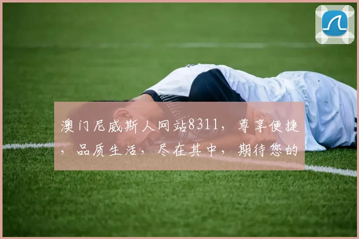 澳门尼威斯人网站8311，尊享便捷，品质生活，尽在其中，期待您的探索逗逗体验，尽享乐趣逗逗时光