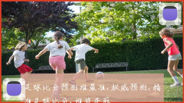 足球比分预测谁最准,权威预测,精准足球比分,谁将夺冠