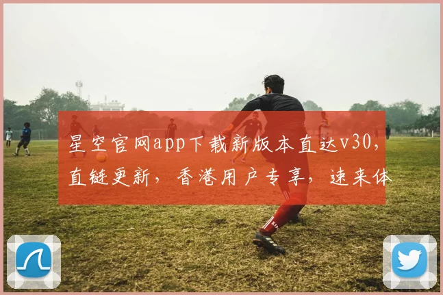 星空官网app下载新版本直达v30，直链更新，香港用户专享，速来体验