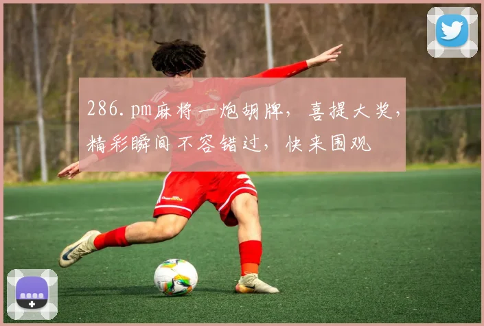 286.pm麻将一炮胡牌，喜提大奖，精彩瞬间不容错过，快来围观