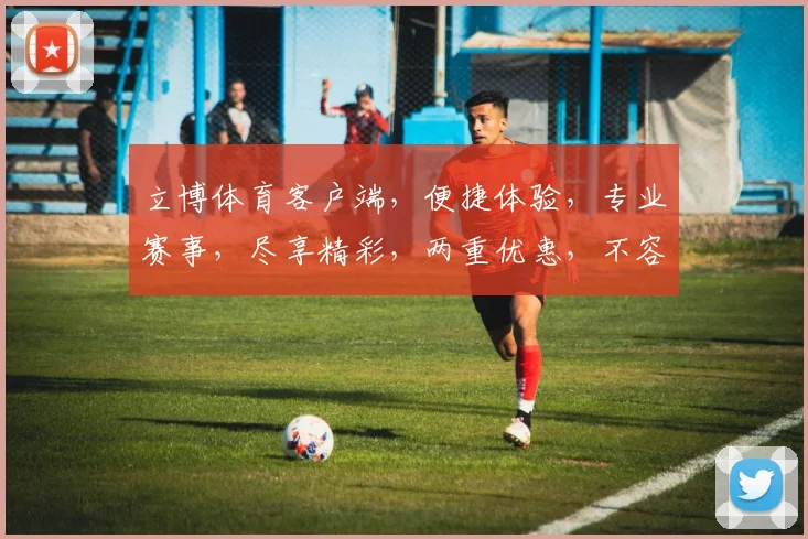 立博体育客户端，便捷体验，专业赛事，尽享精彩，两重优惠，不容错过