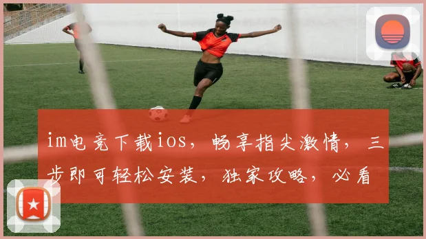 im电竞下载ios，畅享指尖激情，三步即可轻松安装，独家攻略，必看