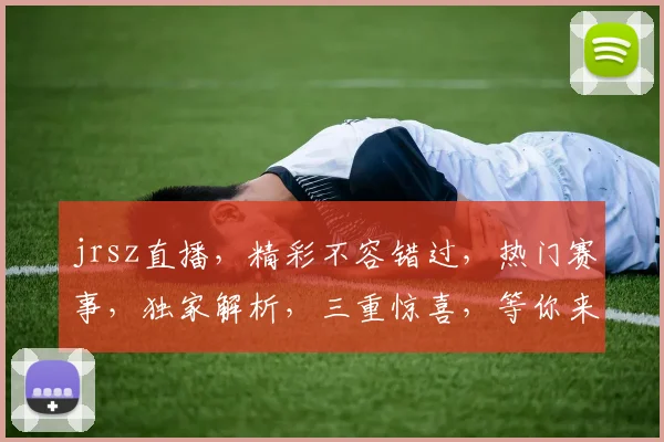 jrsz直播，精彩不容错过，热门赛事，独家解析，三重惊喜，等你来体验