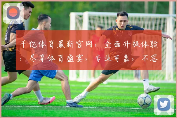 千亿体育最新官网，全面升级体验，尽享体育盛宴，专业可靠，不容错过