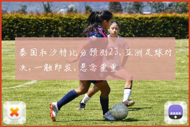 泰国和沙特比分预测23,亚洲足球对决,一触即发,悬念重重