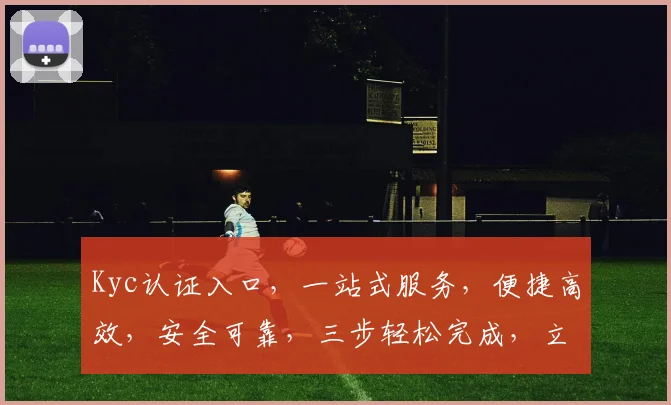 Kyc认证入口，一站式服务，便捷高效，安全可靠，三步轻松完成，立即体验