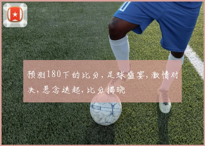 预测180下的比分,足球盛宴,激情对决,悬念迭起,比分揭晓