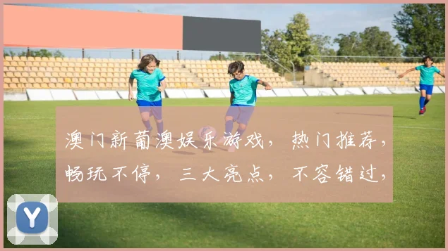 澳门新葡澳娱乐游戏，热门推荐，畅玩不停，三大亮点，不容错过，体验非凡