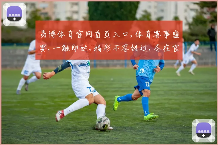 易博体育官网首页入口,体育赛事盛宴,一触即达,精彩不容错过,尽在官网