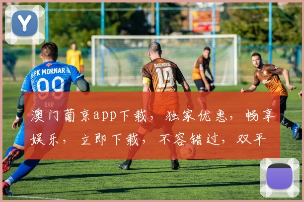 澳门葡京app下载，独家优惠，畅享娱乐，立即下载，不容错过，双平台适用